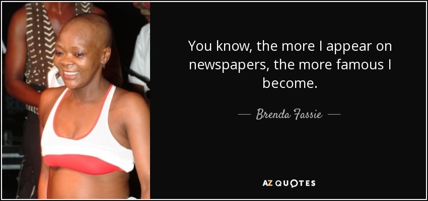 You know, the more I appear on newspapers, the more famous I become. - Brenda Fassie