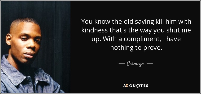 You know the old saying kill him with kindness that's the way you shut me up. With a compliment, I have nothing to prove. - Cormega