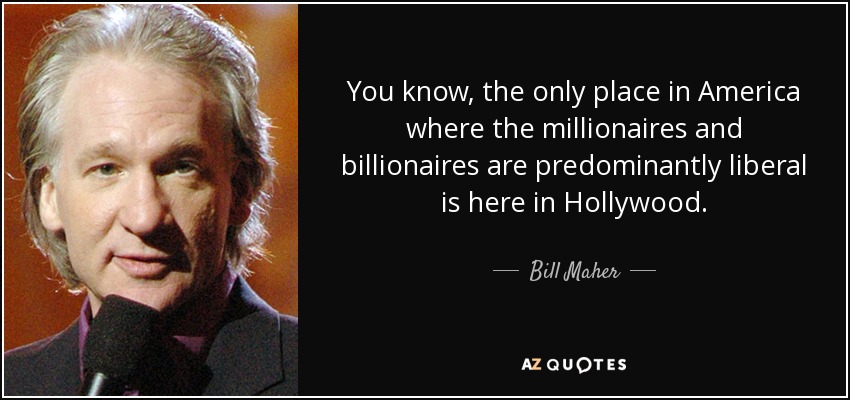 You know, the only place in America where the millionaires and billionaires are predominantly liberal is here in Hollywood. - Bill Maher