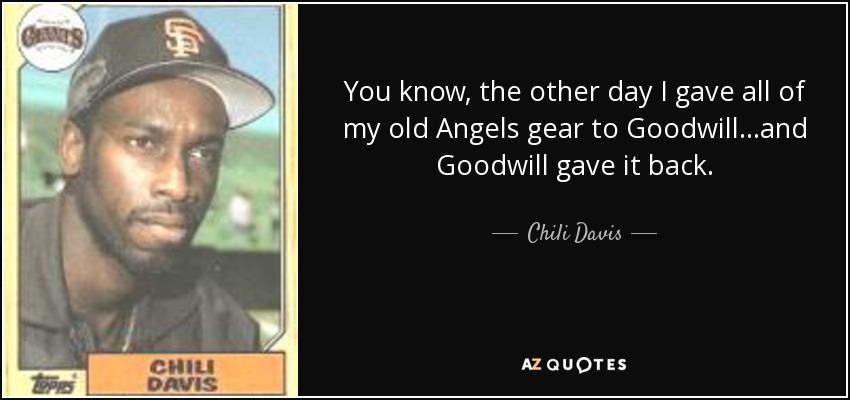 You know, the other day I gave all of my old Angels gear to Goodwill...and Goodwill gave it back. - Chili Davis