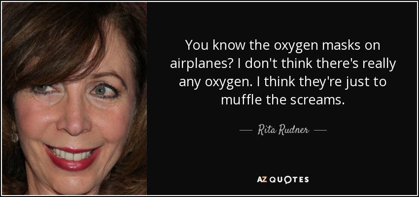 You know the oxygen masks on airplanes? I don't think there's really any oxygen. I think they're just to muffle the screams. - Rita Rudner