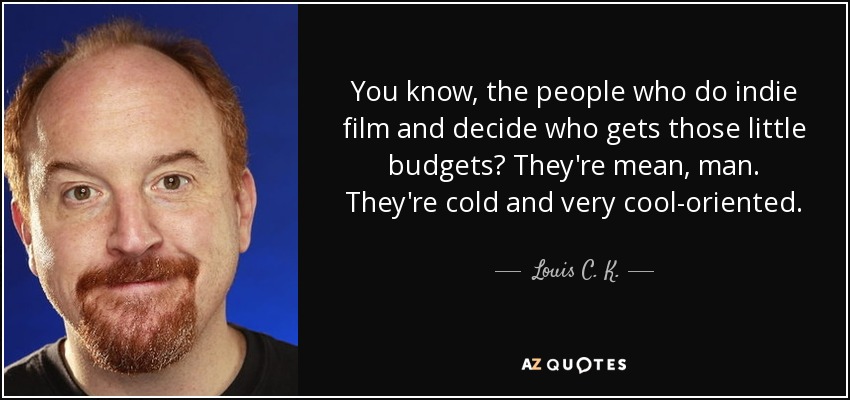 You know, the people who do indie film and decide who gets those little budgets? They're mean, man. They're cold and very cool-oriented. - Louis C. K.