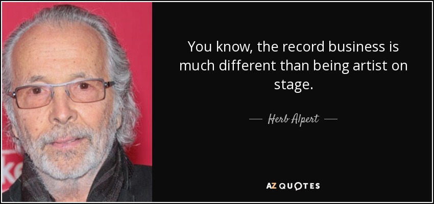 You know, the record business is much different than being artist on stage. - Herb Alpert