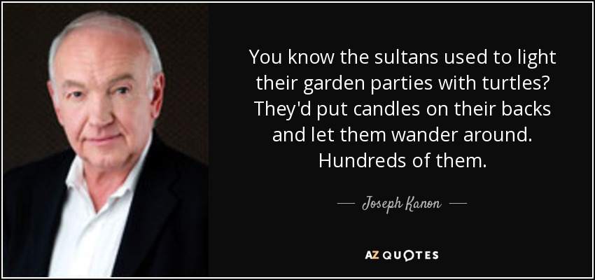 You know the sultans used to light their garden parties with turtles? They'd put candles on their backs and let them wander around. Hundreds of them. - Joseph Kanon