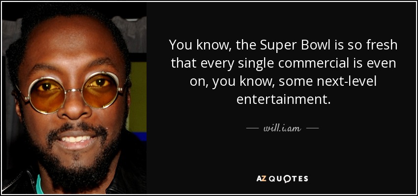 You know, the Super Bowl is so fresh that every single commercial is even on, you know, some next-level entertainment. - will.i.am