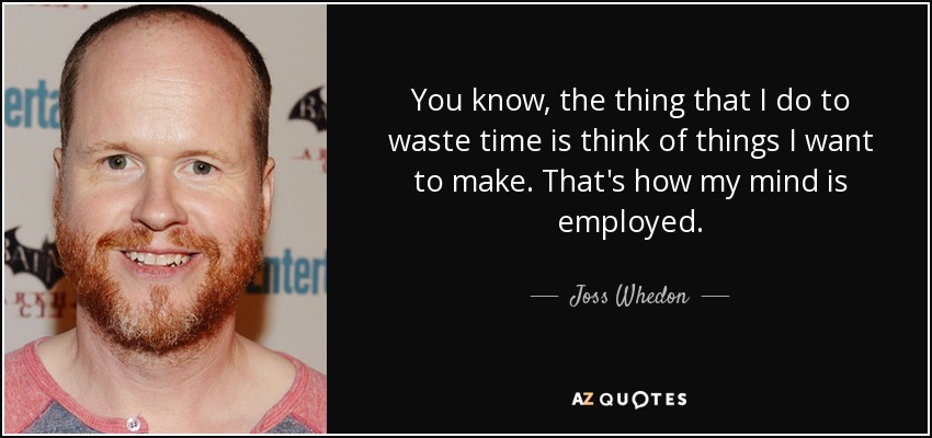 You know, the thing that I do to waste time is think of things I want to make. That's how my mind is employed. - Joss Whedon