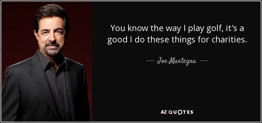 You know the way I play golf, it's a good I do these things for charities. - Joe Mantegna