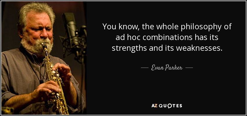 You know, the whole philosophy of ad hoc combinations has its strengths and its weaknesses. - Evan Parker