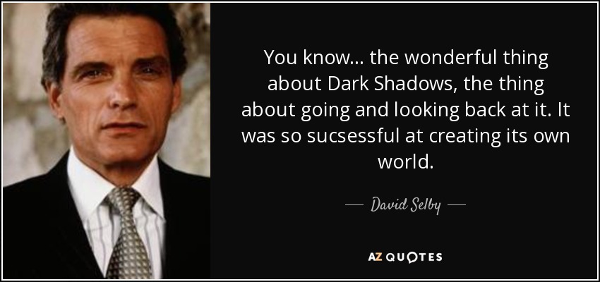 You know... the wonderful thing about Dark Shadows, the thing about going and looking back at it. It was so sucsessful at creating its own world. - David Selby