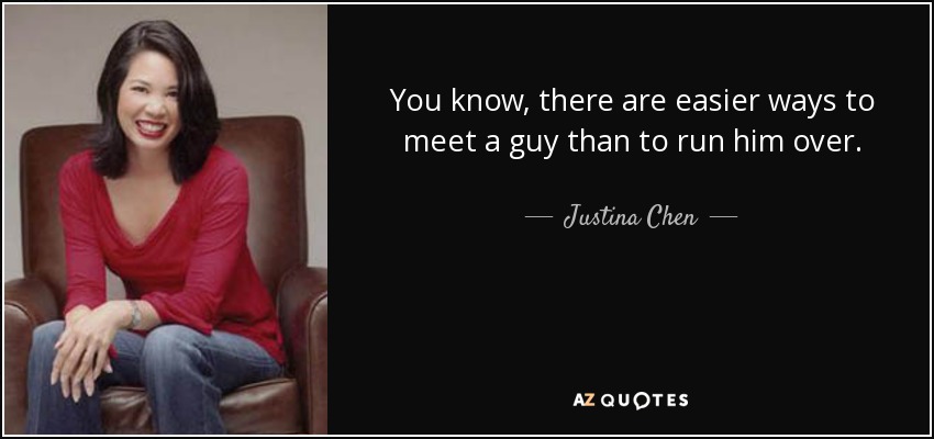 You know, there are easier ways to meet a guy than to run him over. - Justina Chen