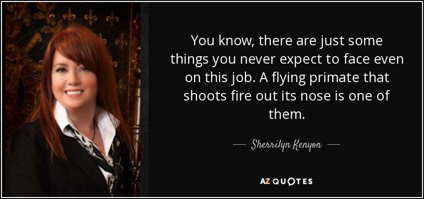 You know, there are just some things you never expect to face even on this job. A flying primate that shoots fire out its nose is one of them. - Sherrilyn Kenyon