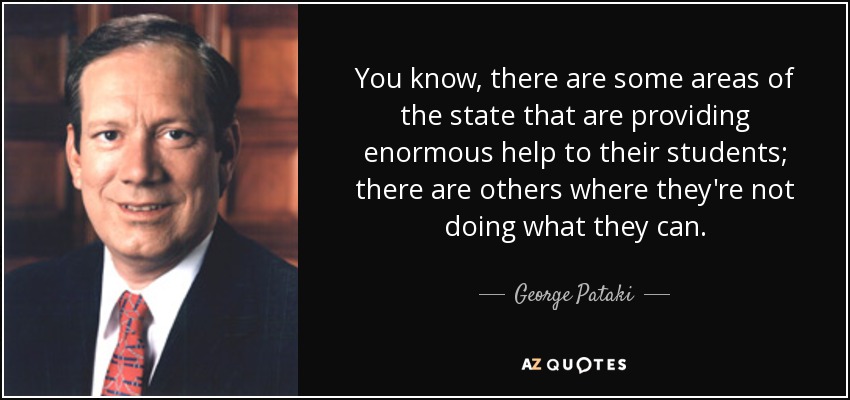 You know, there are some areas of the state that are providing enormous help to their students; there are others where they're not doing what they can. - George Pataki
