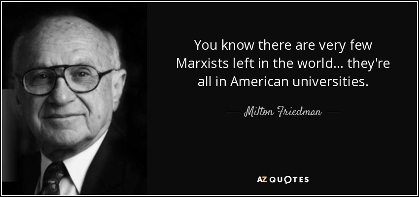 You know there are very few Marxists left in the world... they're all in American universities. - Milton Friedman