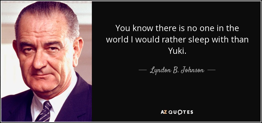 You know there is no one in the world I would rather sleep with than Yuki. - Lyndon B. Johnson