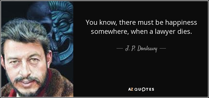 You know, there must be happiness somewhere, when a lawyer dies. - J. P. Donleavy