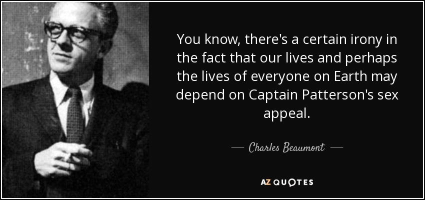 You know, there's a certain irony in the fact that our lives and perhaps the lives of everyone on Earth may depend on Captain Patterson's sex appeal. - Charles Beaumont