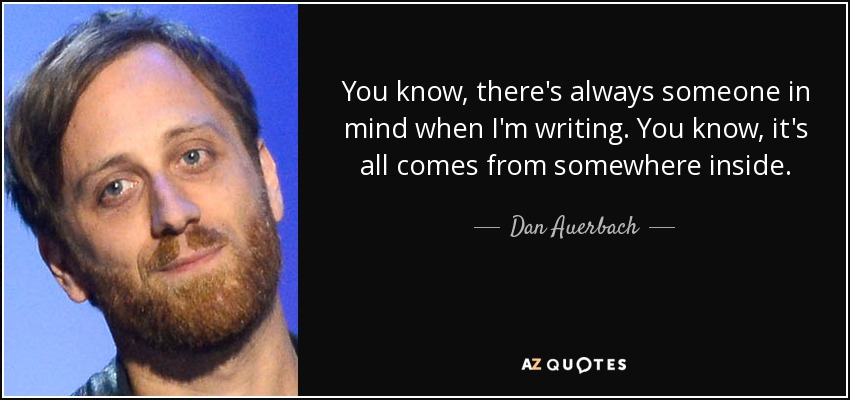 You know, there's always someone in mind when I'm writing. You know, it's all comes from somewhere inside. - Dan Auerbach
