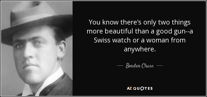 You know there's only two things more beautiful than a good gun--a Swiss watch or a woman from anywhere. - Borden Chase