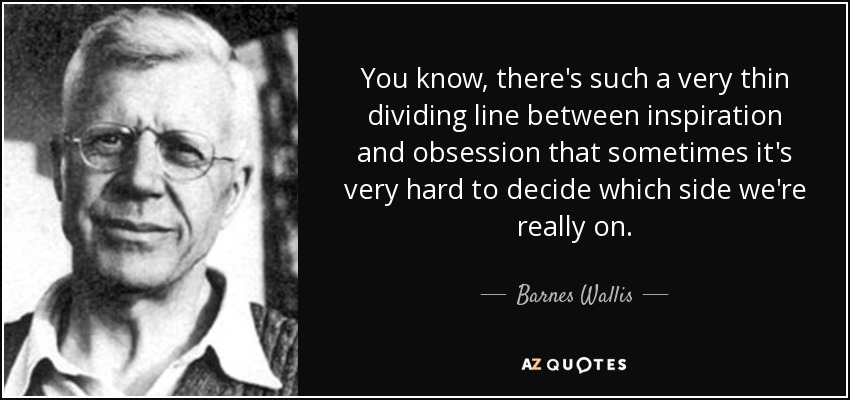 You know, there's such a very thin dividing line between inspiration and obsession that sometimes it's very hard to decide which side we're really on. - Barnes Wallis