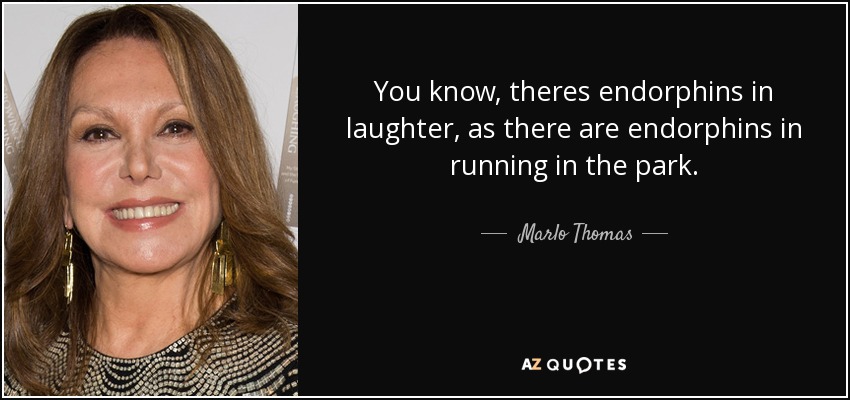 You know, theres endorphins in laughter, as there are endorphins in running in the park. - Marlo Thomas