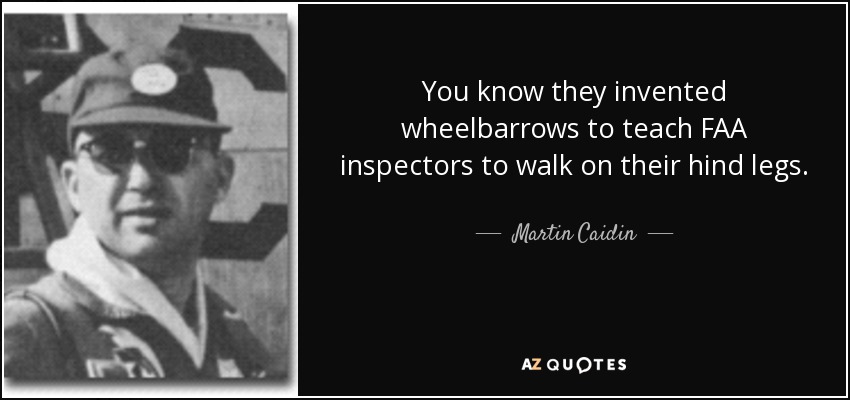 You know they invented wheelbarrows to teach FAA inspectors to walk on their hind legs. - Martin Caidin