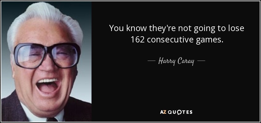 You know they're not going to lose 162 consecutive games. - Harry Caray