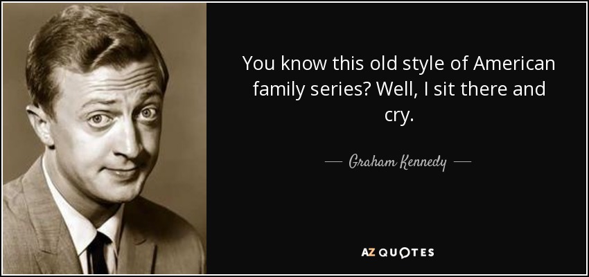You know this old style of American family series? Well, I sit there and cry. - Graham Kennedy