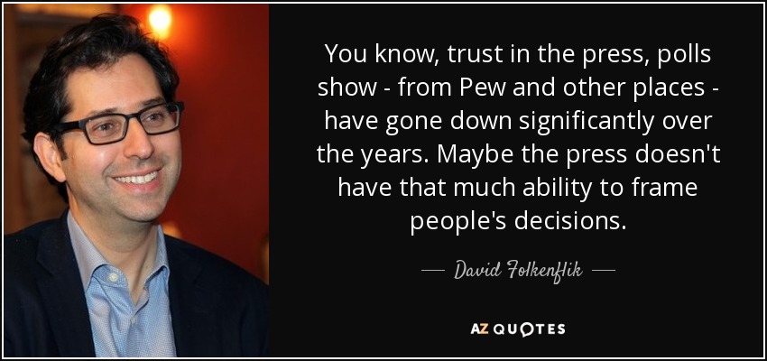 You know, trust in the press, polls show - from Pew and other places - have gone down significantly over the years. Maybe the press doesn't have that much ability to frame people's decisions. - David Folkenflik