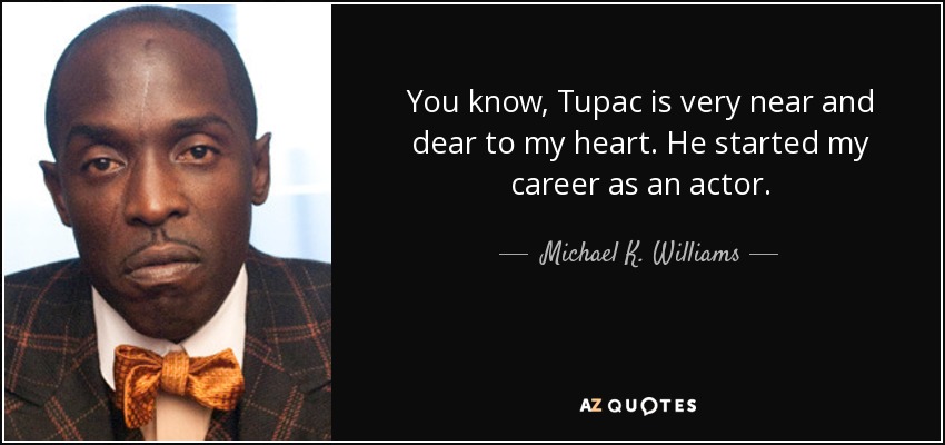 You know, Tupac is very near and dear to my heart. He started my career as an actor. - Michael K. Williams