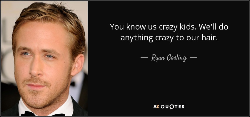 You know us crazy kids. We'll do anything crazy to our hair. - Ryan Gosling