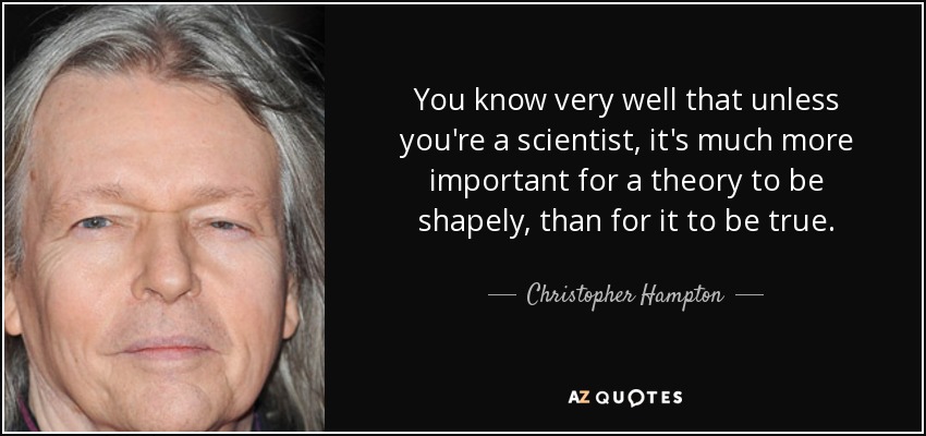 You know very well that unless you're a scientist, it's much more important for a theory to be shapely, than for it to be true. - Christopher Hampton