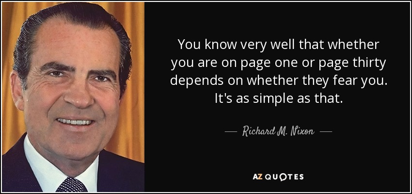 You know very well that whether you are on page one or page thirty depends on whether they fear you. It's as simple as that. - Richard M. Nixon