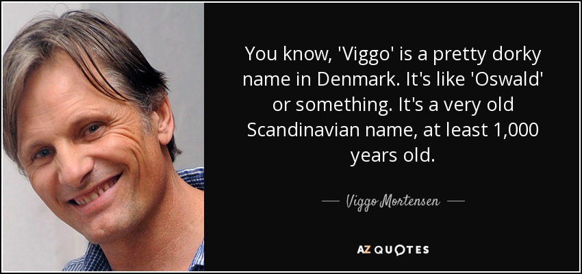 You know, 'Viggo' is a pretty dorky name in Denmark. It's like 'Oswald' or something. It's a very old Scandinavian name, at least 1,000 years old. - Viggo Mortensen