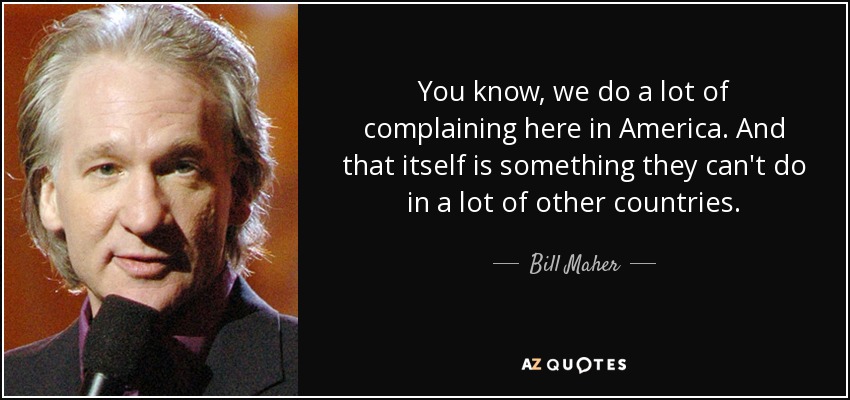 You know, we do a lot of complaining here in America. And that itself is something they can't do in a lot of other countries. - Bill Maher