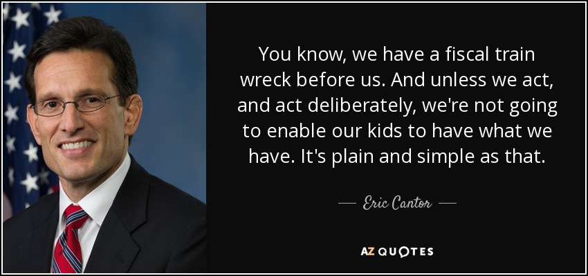 You know, we have a fiscal train wreck before us. And unless we act, and act deliberately, we're not going to enable our kids to have what we have. It's plain and simple as that. - Eric Cantor
