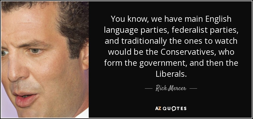 You know, we have main English language parties, federalist parties, and traditionally the ones to watch would be the Conservatives, who form the government, and then the Liberals. - Rick Mercer