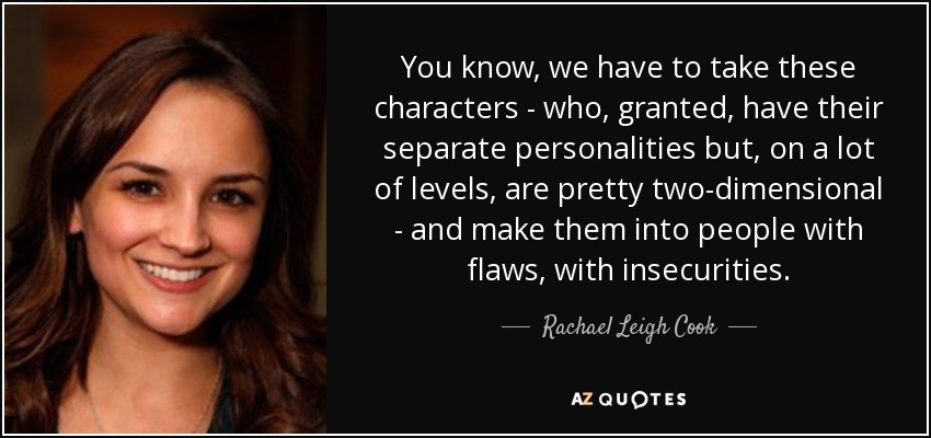 You know, we have to take these characters - who, granted, have their separate personalities but, on a lot of levels, are pretty two-dimensional - and make them into people with flaws, with insecurities. - Rachael Leigh Cook