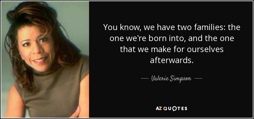 You know, we have two families: the one we're born into, and the one that we make for ourselves afterwards. - Valerie Simpson