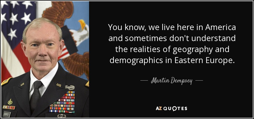 You know, we live here in America and sometimes don't understand the realities of geography and demographics in Eastern Europe. - Martin Dempsey