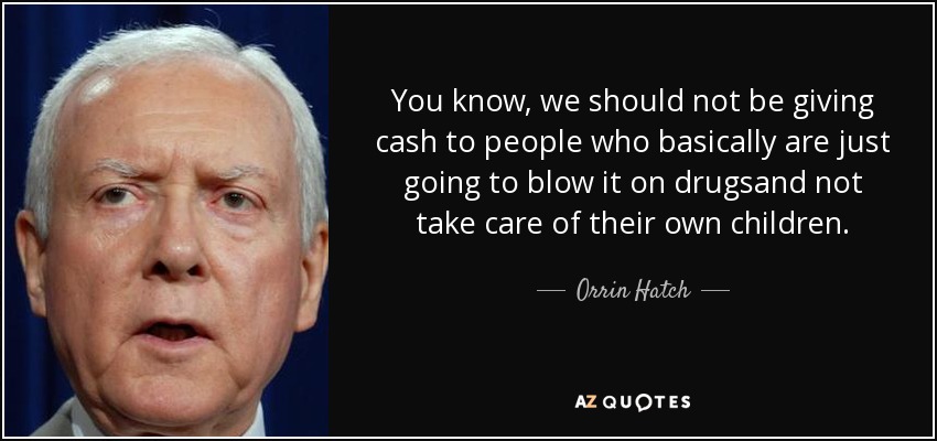 You know, we should not be giving cash to people who basically are just going to blow it on drugsand not take care of their own children. - Orrin Hatch