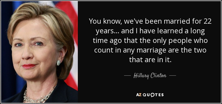 You know, we've been married for 22 years ... and I have learned a long time ago that the only people who count in any marriage are the two that are in it. - Hillary Clinton