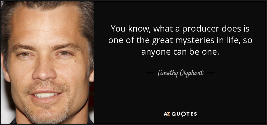 You know, what a producer does is one of the great mysteries in life, so anyone can be one. - Timothy Olyphant