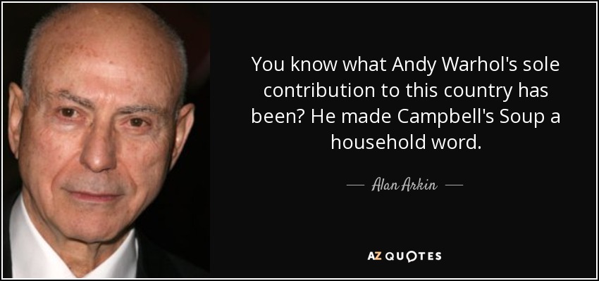 You know what Andy Warhol's sole contribution to this country has been? He made Campbell's Soup a household word. - Alan Arkin