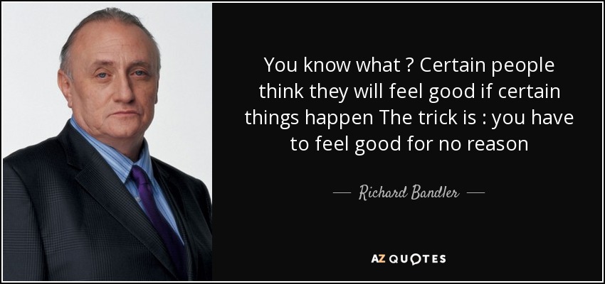 You know what ? Certain people think they will feel good if certain things happen The trick is : you have to feel good for no reason - Richard Bandler
