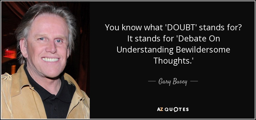 You know what 'DOUBT' stands for? It stands for 'Debate On Understanding Bewildersome Thoughts.' - Gary Busey
