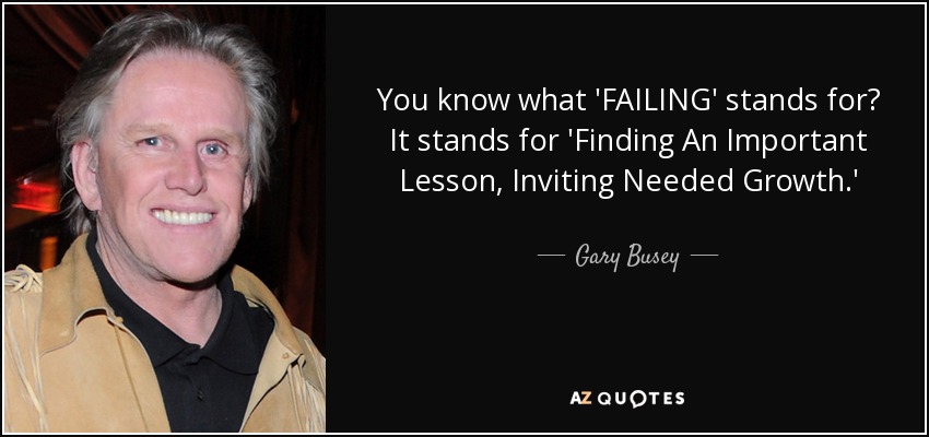 You know what 'FAILING' stands for? It stands for 'Finding An Important Lesson, Inviting Needed Growth.' - Gary Busey