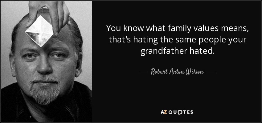 You know what family values means, that's hating the same people your grandfather hated. - Robert Anton Wilson