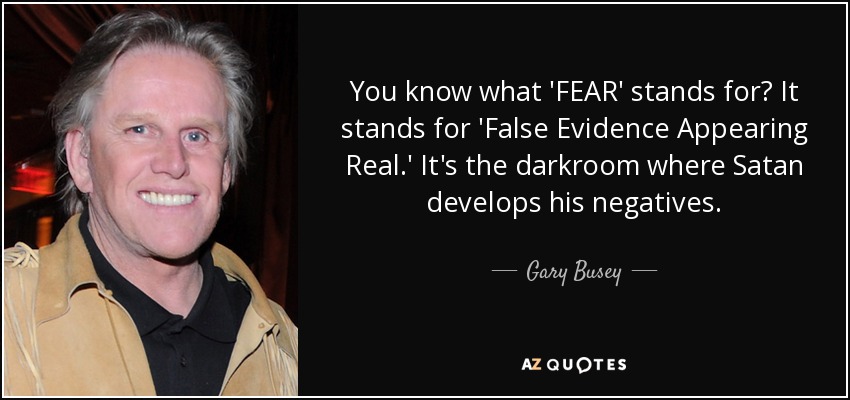 You know what 'FEAR' stands for? It stands for 'False Evidence Appearing Real.' It's the darkroom where Satan develops his negatives. - Gary Busey