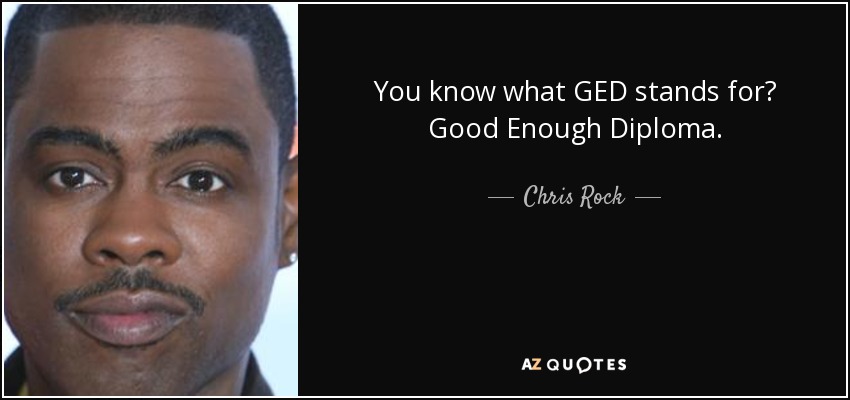 You know what GED stands for? Good Enough Diploma. - Chris Rock