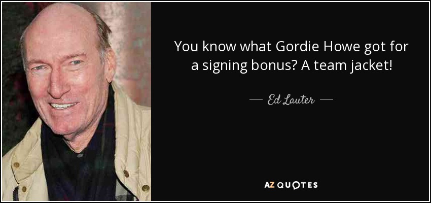 You know what Gordie Howe got for a signing bonus? A team jacket! - Ed Lauter